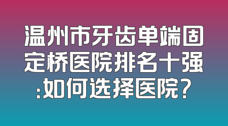 温州市牙齿单端固定桥医院排名十强：如何选择医院？