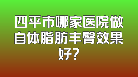 四平市哪家医院做自体脂肪丰臀效果好？