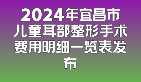 2024年宜昌市儿童耳部整形手术费用明细一览表发布