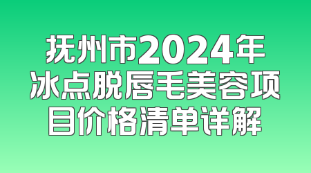 抚州市2024年冰点脱唇毛美容项目价格清单详解