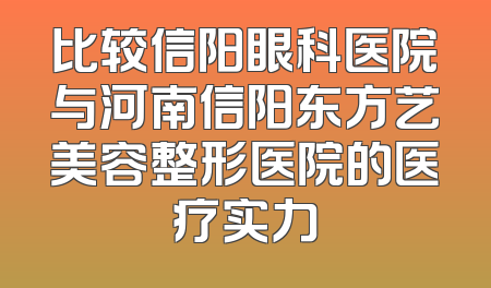比较信阳眼科医院与河南信阳东方艺美容整形医院的医疗实力