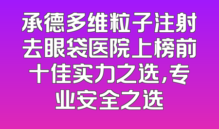 承德多维粒子注射去眼袋医院上榜前十佳实力之选，专业安全之选