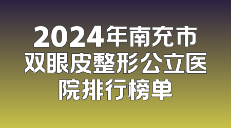 2024年南充市双眼皮整形公立医院排行榜单