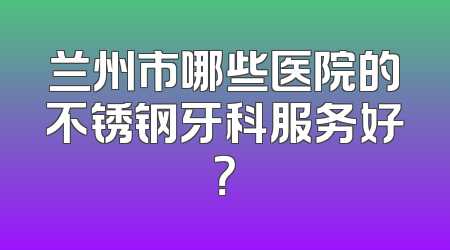 兰州市哪些医院的不锈钢牙科服务好？