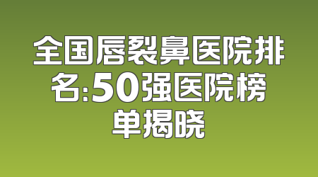 全国唇裂鼻医院排名：50强医院榜单揭晓