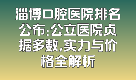 淄博口腔医院排名公布：公立医院占据多数，实力与价格全解析