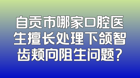 自贡市哪家口腔医生擅长处理下颌智齿颊向阻生问题？