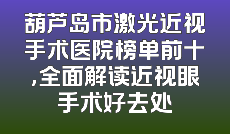 葫芦岛市激光近视手术医院榜单前十，全面解读近视眼手术好去处