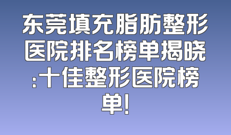 东莞填充脂肪整形医院排名榜单揭晓：十佳整形医院榜单！