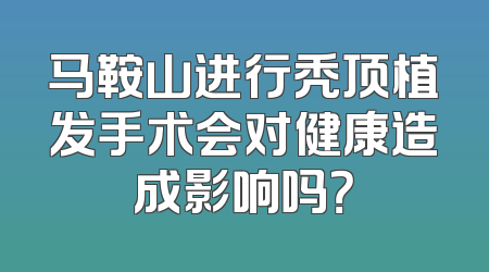 马鞍山进行秃顶植发手术会对健康造成影响吗？