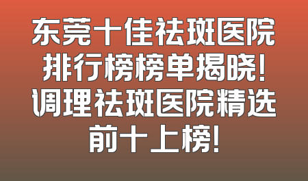 东莞十佳祛斑医院排行榜榜单揭晓！调理祛斑医院精选前十上榜！