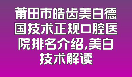 莆田市皓齿美白德国技术正规口腔医院排名介绍，美白技术解读