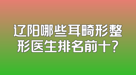 辽阳哪些耳畸形整形医生排名前十？
