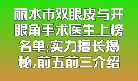 丽水市双眼皮与开眼角手术医生上榜名单：实力擅长揭秘，前五前三介绍