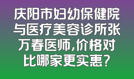 庆阳市妇幼保健院与医疗美容诊所张万春医师，价格对比哪家更实惠？