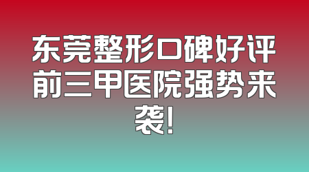 东莞整形口碑好评前三甲医院强势来袭！