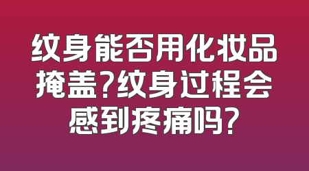 纹身能否用化妆品掩盖？纹身过程会感到疼痛吗？