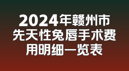 2024年赣州市先天性兔唇手术费用明细一览表