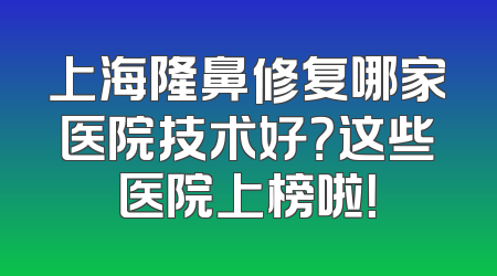 上海隆鼻修复哪家医院技术好？这些医院上榜啦！