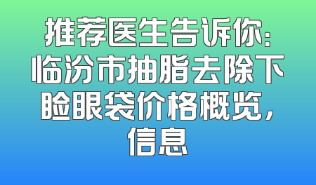 推荐医生告诉你：临汾市抽脂去除下睑眼袋价格概览，信息