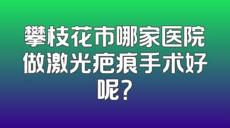 攀枝花市哪家医院做激光疤痕手术好呢？