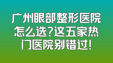 广州眼部整形医院怎么选？这五家热门医院别错过！
