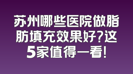 苏州哪些医院做脂肪填充效果好？这5家值得一看！