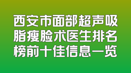 西安市面部超声吸脂瘦脸术医生排名榜前十佳信息一览