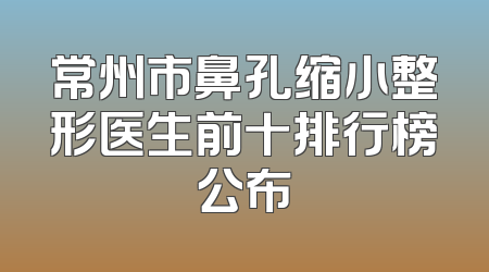 常州市鼻孔缩小整形医生前十排行榜公布