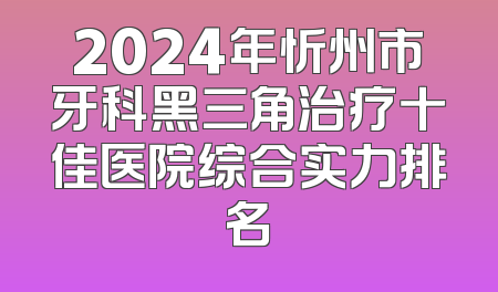 2024年忻州市牙科黑三角治疗十佳医院综合实力排名
