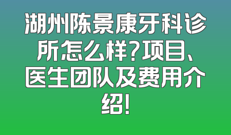 湖州陈景康牙科诊所怎么样？项目、医生团队及费用介绍！