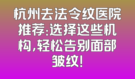 杭州去法令纹医院推荐：选择这些机构，轻松告别面部皱纹！