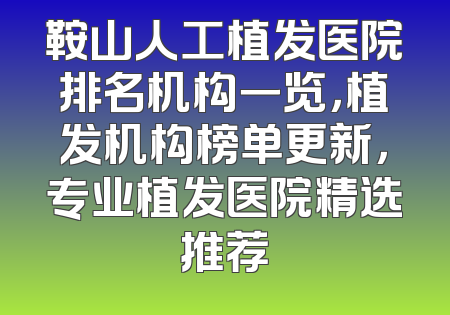 鞍山人工植发医院排名机构一览，植发机构榜单更新，专业植发医院精选推荐