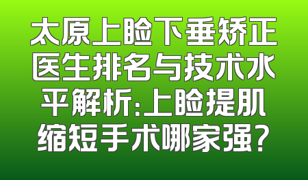 太原上睑下垂矫正医生排名与技术水平解析：上睑提肌缩短手术哪家强？