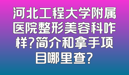 河北工程大学附属医院整形美容科咋样？简介和拿手项目哪里查？