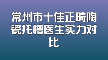 常州市十佳正畸陶瓷托槽医生实力对比
