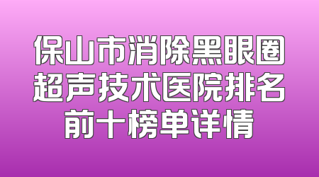 保山市消除黑眼圈超声技术医院排名前十榜单详情