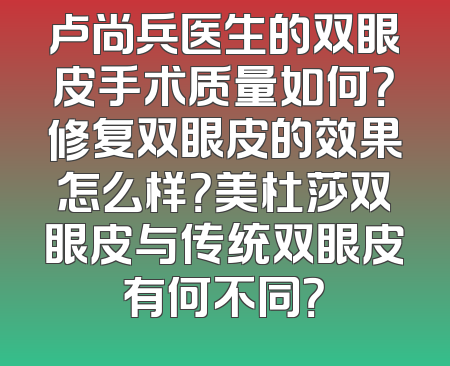 卢尚兵医生的双眼皮手术质量如何？修复双眼皮的效果怎么样？美杜莎双眼皮与传统双眼皮有何不同？