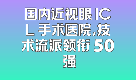 国内近视眼 ICL 手术医院，技术流派领衔 50 强