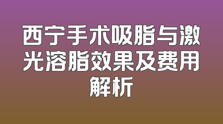 西宁手术吸脂与激光溶脂效果及费用解析