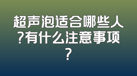 超声泡适合哪些人？有什么注意事项？