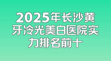 2025年长沙黄牙冷光美白医院实力排名前十