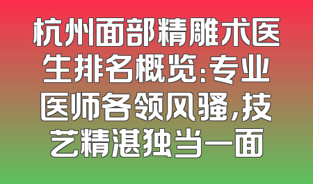 杭州面部精雕术医生排名概览：专业医师各领风骚，技艺精湛独当一面