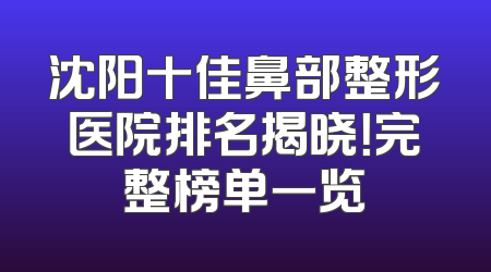 沈阳十佳鼻部整形医院排名揭晓！完整榜单一览