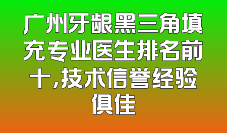 广州牙龈黑三角填充专业医生排名前十，技术信誉经验俱佳