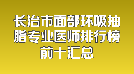 长治市面部环吸抽脂专业医师排行榜前十汇总