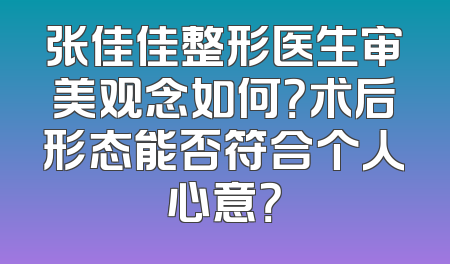 张佳佳整形医生审美观念如何？术后形态能否符合个人心意？