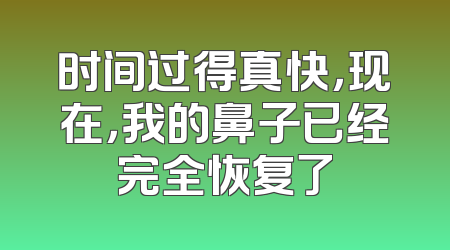 时间过得真快，现在，我的鼻子已经完全恢复了