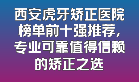 西安虎牙矫正医院榜单前十强推荐，专业可靠值得信赖的矫正之选
