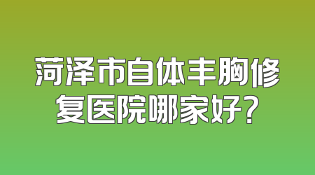 菏泽市自体丰胸修复医院哪家好？